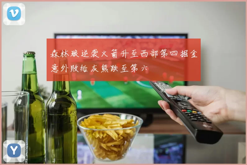森林狼逆袭火箭升至西部第四掘金意外败给灰熊跌至第六