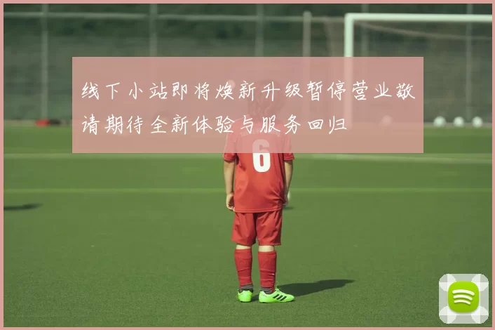 线下小站即将焕新升级暂停营业敬请期待全新体验与服务回归