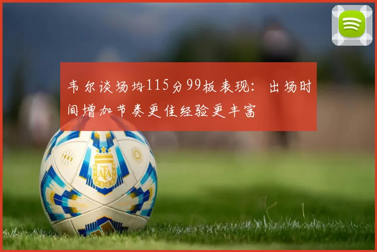 韦尔谈场均115分99板表现：出场时间增加节奏更佳经验更丰富