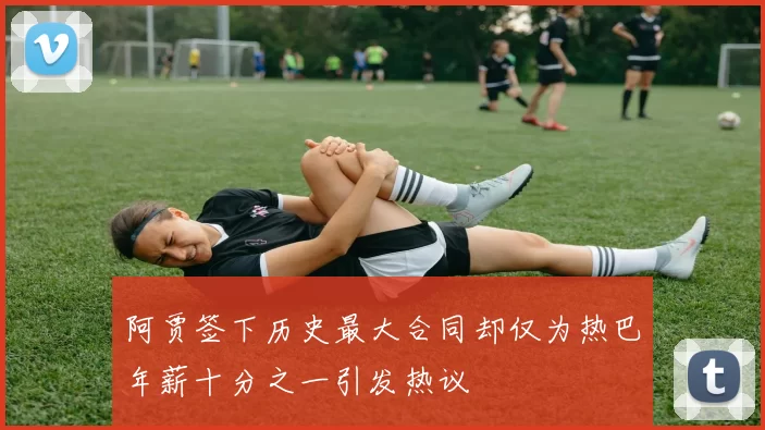 阿贾签下历史最大合同却仅为热巴年薪十分之一引发热议