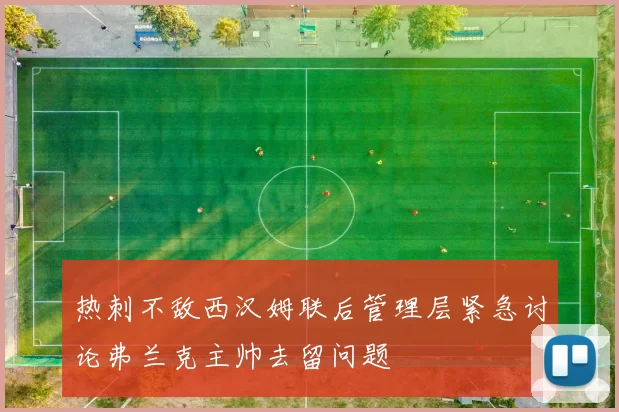 热刺不敌西汉姆联后管理层紧急讨论弗兰克主帅去留问题