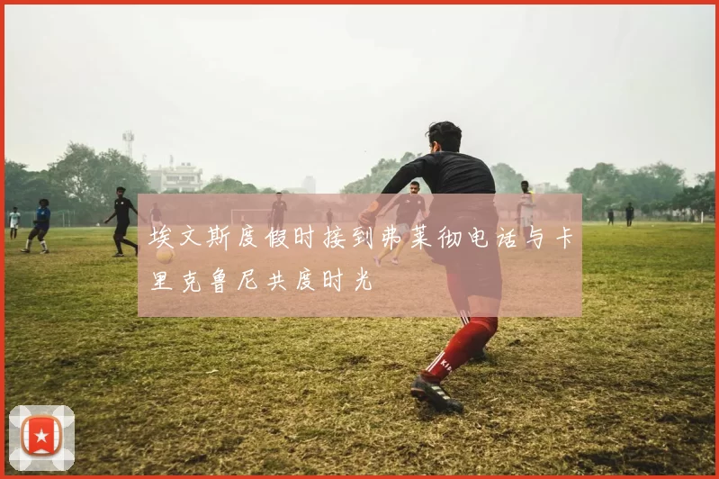 埃文斯度假时接到弗莱彻电话与卡里克鲁尼共度时光