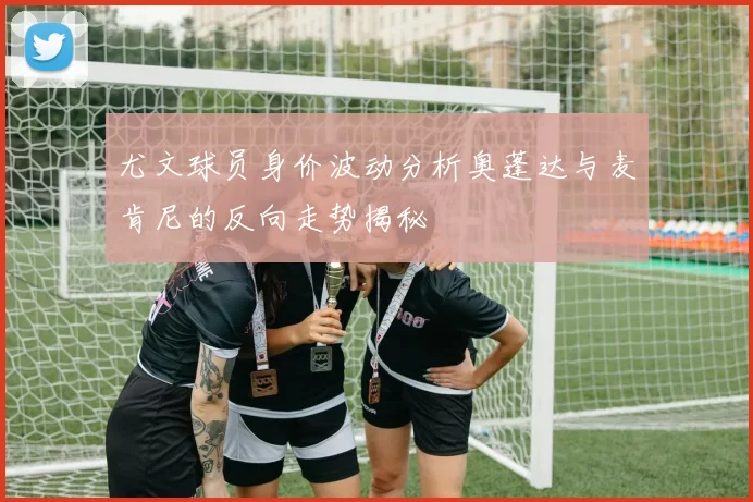 尤文球员身价波动分析奥蓬达与麦肯尼的反向走势揭秘