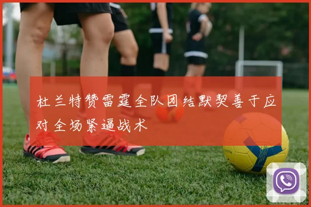 杜兰特赞雷霆全队团结默契善于应对全场紧逼战术