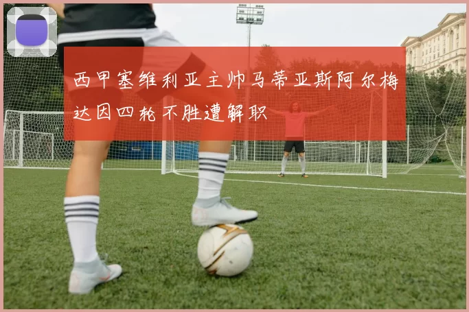 西甲塞维利亚主帅马蒂亚斯阿尔梅达因四轮不胜遭解职