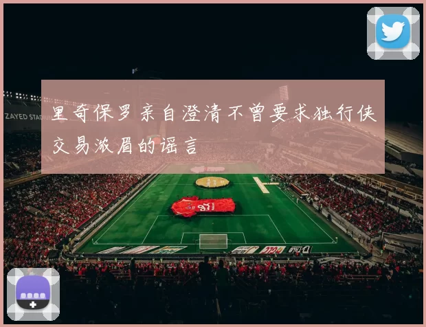 里奇保罗亲自澄清不曾要求独行侠交易浓眉的谣言