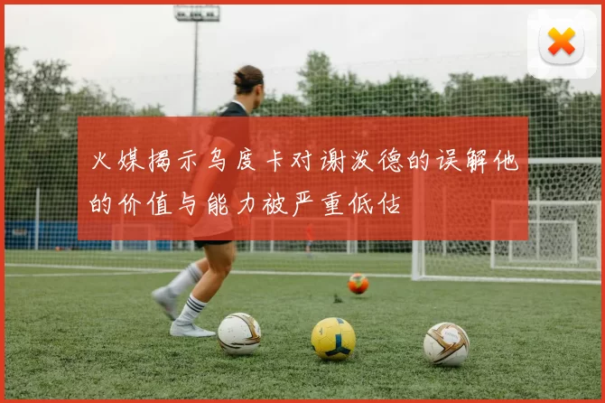 火媒揭示乌度卡对谢泼德的误解他的价值与能力被严重低估