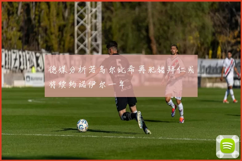 德媒分析若乌尔比希再犯错拜仁或将续约诺伊尔一年