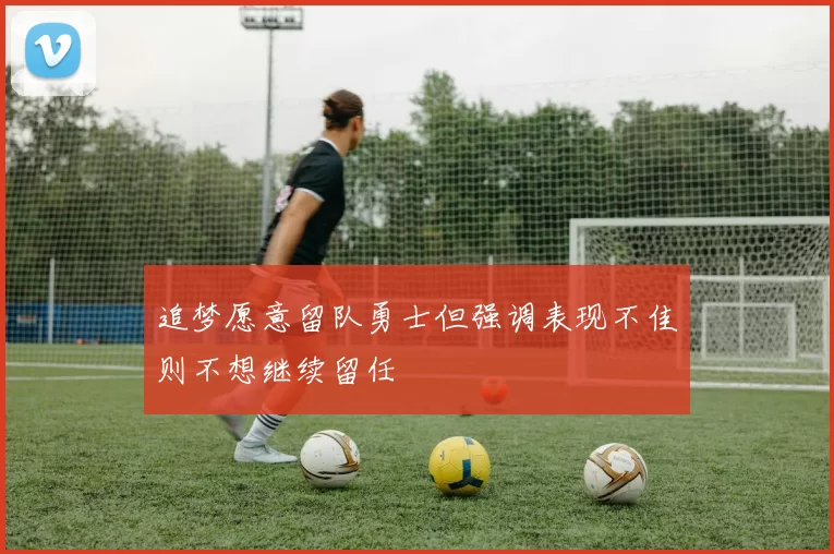 追梦愿意留队勇士但强调表现不佳则不想继续留任