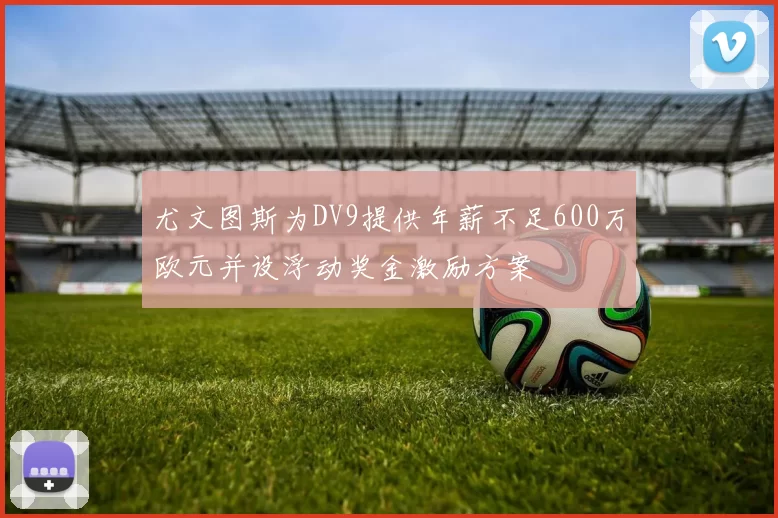 尤文图斯为DV9提供年薪不足600万欧元并设浮动奖金激励方案