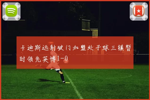 卡迪斯远射破门加盟处子球三镇暂时领先英博1-0