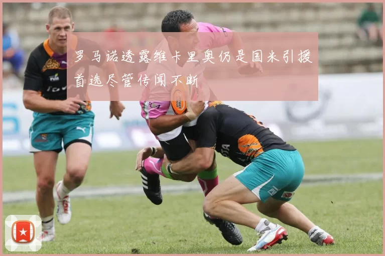 罗马诺透露维卡里奥仍是国米引援首选尽管传闻不断