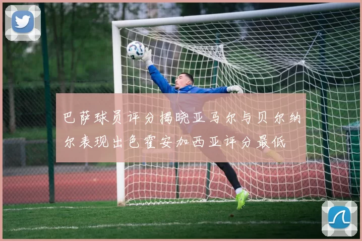 巴萨球员评分揭晓亚马尔与贝尔纳尔表现出色霍安加西亚评分最低
