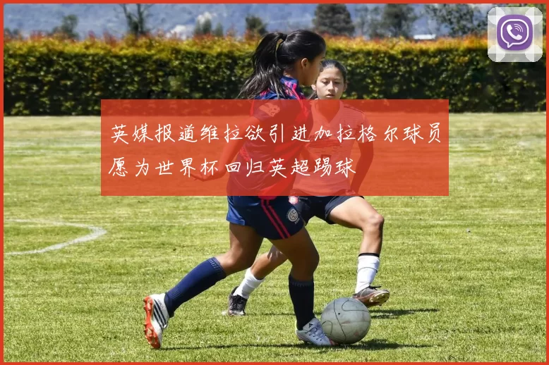 英媒报道维拉欲引进加拉格尔球员愿为世界杯回归英超踢球