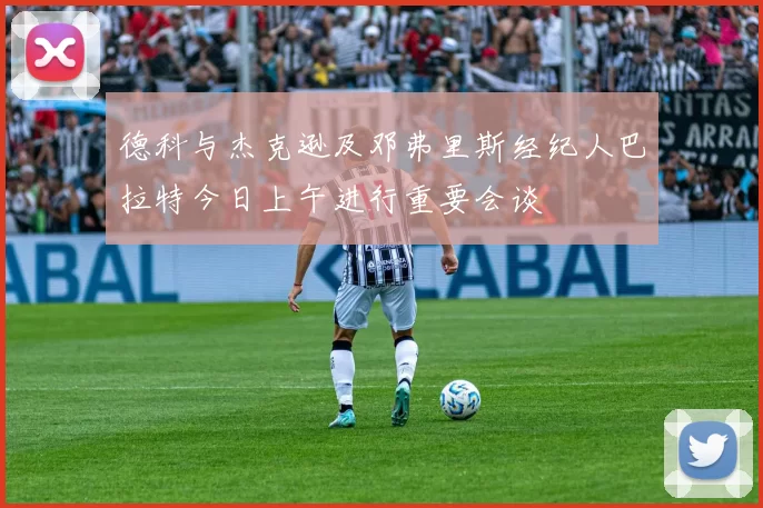 德科与杰克逊及邓弗里斯经纪人巴拉特今日上午进行重要会谈