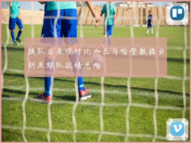 换队后表现对比加兰与哈登数据分析及球队战绩总结