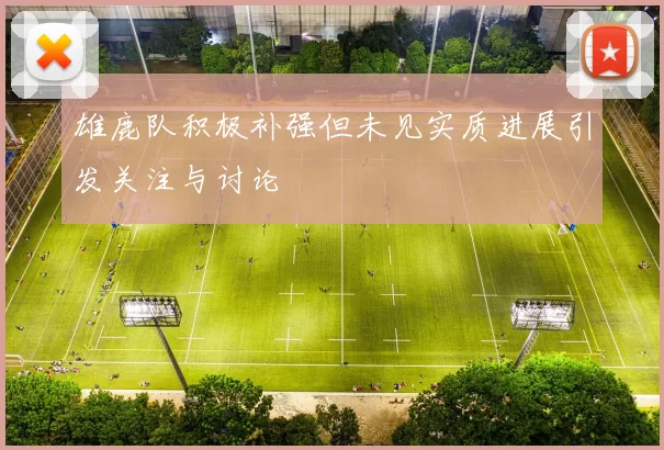 雄鹿队积极补强但未见实质进展引发关注与讨论