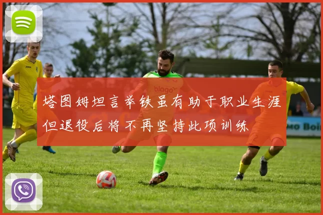 塔图姆坦言举铁虽有助于职业生涯但退役后将不再坚持此项训练